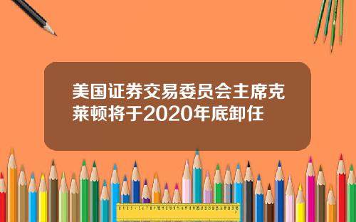 美国证券交易委员会主席克莱顿将于2020年底卸任