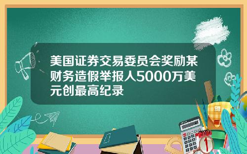 美国证券交易委员会奖励某财务造假举报人5000万美元创最高纪录
