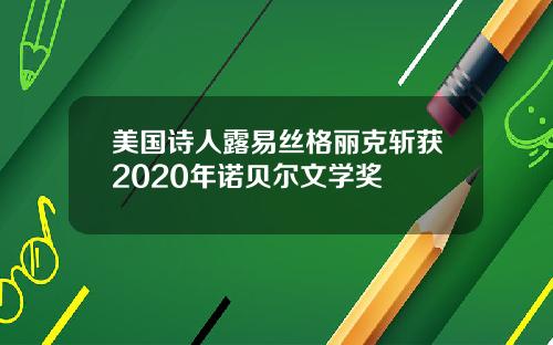 美国诗人露易丝格丽克斩获2020年诺贝尔文学奖