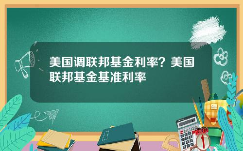 美国调联邦基金利率？美国联邦基金基准利率
