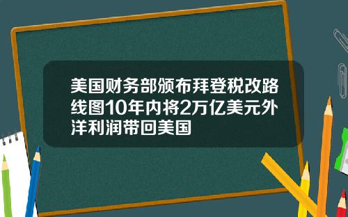 美国财务部颁布拜登税改路线图10年内将2万亿美元外洋利润带回美国