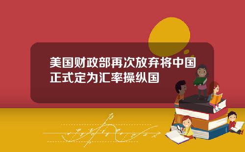 美国财政部再次放弃将中国正式定为汇率操纵国