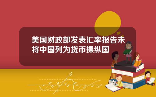 美国财政部发表汇率报告未将中国列为货币操纵国