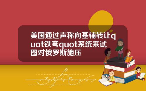美国通过声称向基辅转让quot铁穹quot系统来试图对俄罗斯施压