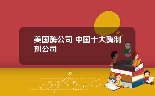 美国酶公司 中国十大酶制剂公司