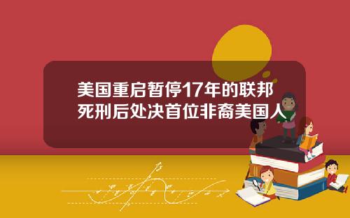 美国重启暂停17年的联邦死刑后处决首位非裔美国人