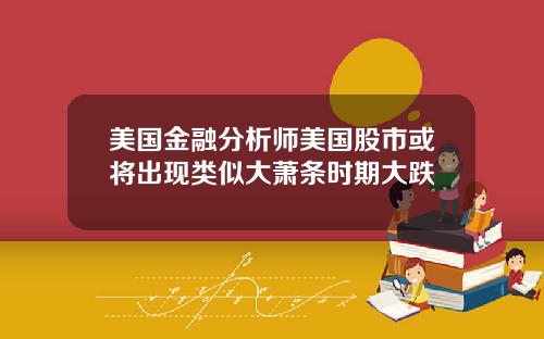 美国金融分析师美国股市或将出现类似大萧条时期大跌