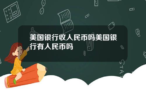 美国银行收人民币吗美国银行有人民币吗