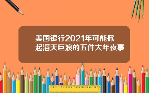 美国银行2021年可能掀起滔天巨浪的五件大年夜事