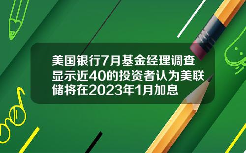美国银行7月基金经理调查显示近40的投资者认为美联储将在2023年1月加息