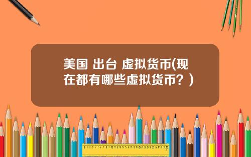美国 出台 虚拟货币(现在都有哪些虚拟货币？)