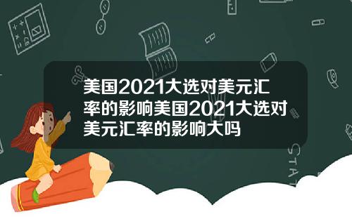 美国2021大选对美元汇率的影响美国2021大选对美元汇率的影响大吗