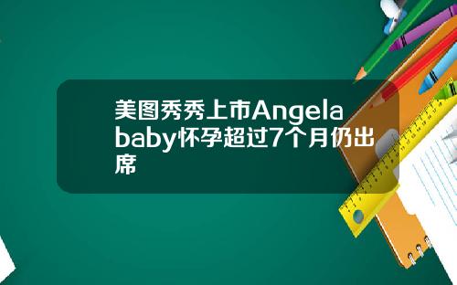 美图秀秀上市Angelababy怀孕超过7个月仍出席