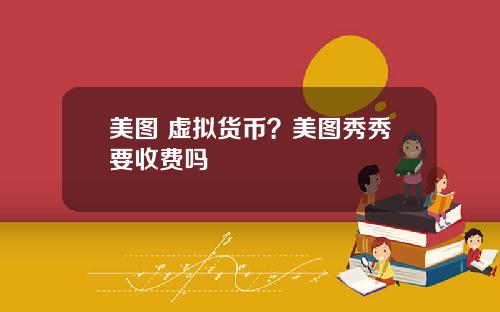 美图 虚拟货币？美图秀秀要收费吗