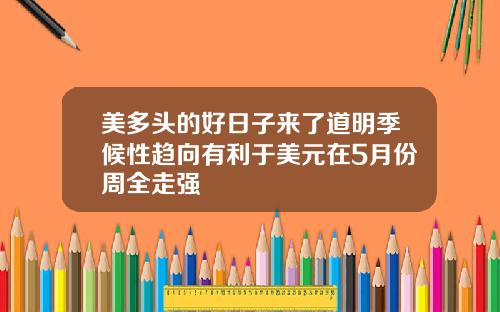 美多头的好日子来了道明季候性趋向有利于美元在5月份周全走强