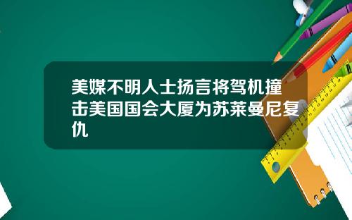 美媒不明人士扬言将驾机撞击美国国会大厦为苏莱曼尼复仇