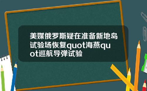 美媒俄罗斯疑在准备新地岛试验场恢复quot海燕quot巡航导弹试验