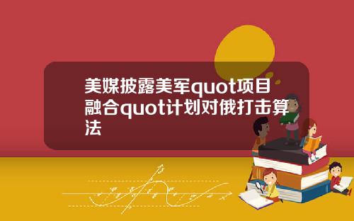 美媒披露美军quot项目融合quot计划对俄打击算法