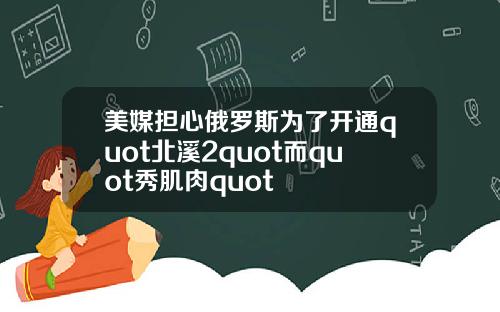 美媒担心俄罗斯为了开通quot北溪2quot而quot秀肌肉quot