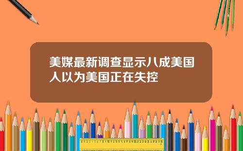 美媒最新调查显示八成美国人以为美国正在失控