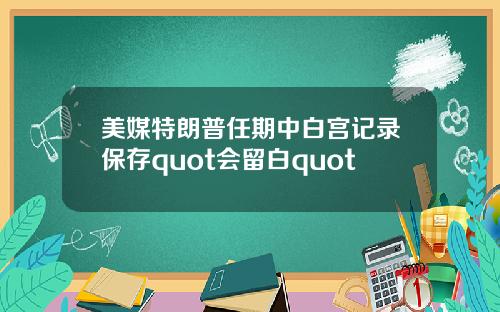 美媒特朗普任期中白宫记录保存quot会留白quot