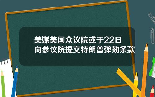 美媒美国众议院或于22日向参议院提交特朗普弹劾条款