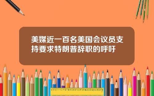 美媒近一百名美国会议员支持要求特朗普辞职的呼吁