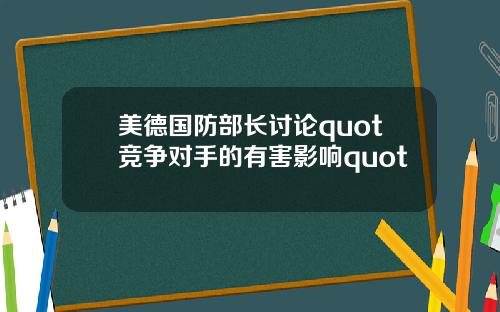 美德国防部长讨论quot竞争对手的有害影响quot
