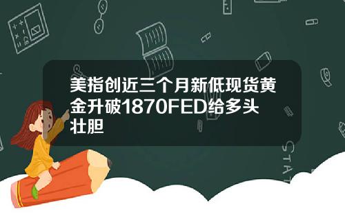 美指创近三个月新低现货黄金升破1870FED给多头壮胆