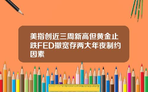 美指创近三周新高但黄金止跌FED撤宽存两大年夜制约因素