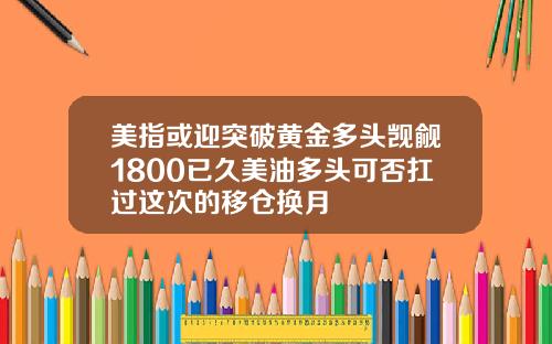 美指或迎突破黄金多头觊觎1800已久美油多头可否扛过这次的移仓换月