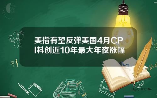 美指有望反弹美国4月CPI料创近10年最大年夜涨幅