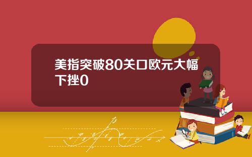 美指突破80关口欧元大幅下挫0