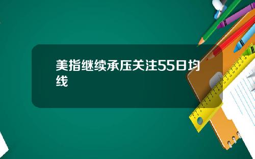 美指继续承压关注55日均线