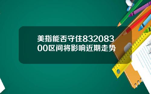 美指能否守住83208300区间将影响近期走势
