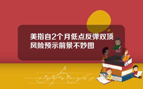 美指自2个月低点反弹双顶风险预示前景不妙图