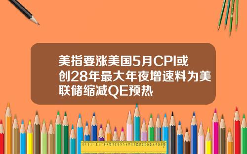 美指要涨美国5月CPI或创28年最大年夜增速料为美联储缩减QE预热