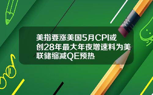 美指要涨美国5月CPI或创28年最大年夜增速料为美联储缩减QE预热