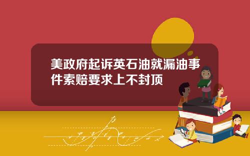 美政府起诉英石油就漏油事件索赔要求上不封顶