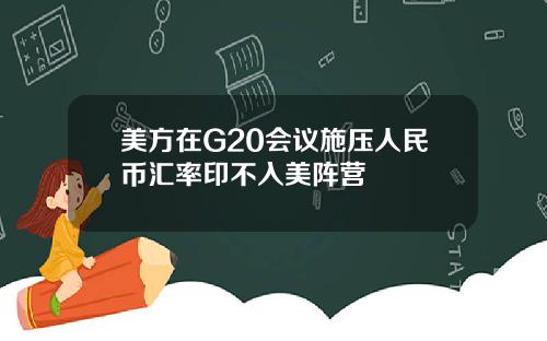 美方在G20会议施压人民币汇率印不入美阵营