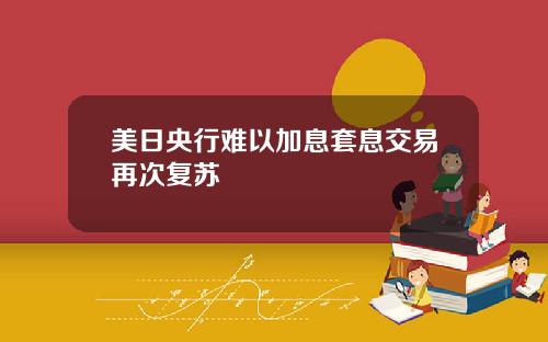 美日央行难以加息套息交易再次复苏