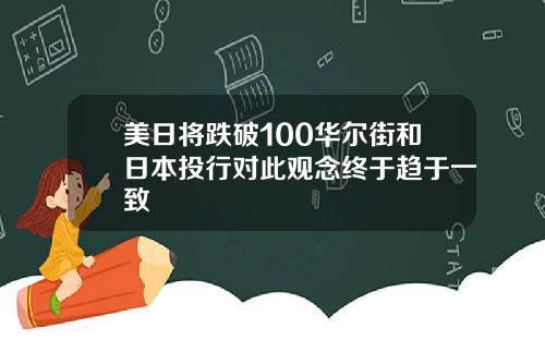 美日将跌破100华尔街和日本投行对此观念终于趋于一致