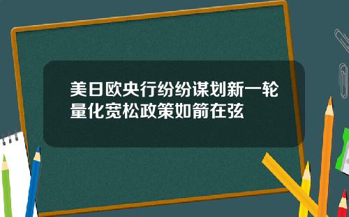 美日欧央行纷纷谋划新一轮量化宽松政策如箭在弦