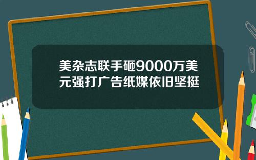 美杂志联手砸9000万美元强打广告纸媒依旧坚挺