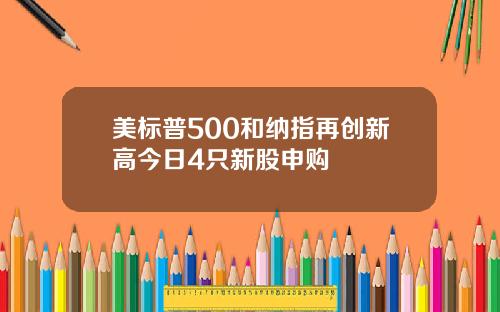 美标普500和纳指再创新高今日4只新股申购