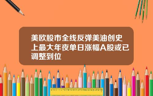 美欧股市全线反弹美油创史上最大年夜单日涨幅A股或已调整到位