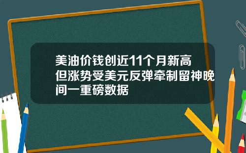 美油价钱创近11个月新高但涨势受美元反弹牵制留神晚间一重磅数据