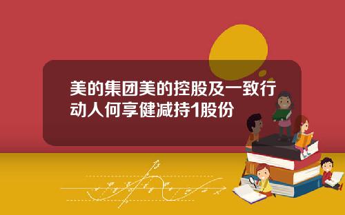 美的集团美的控股及一致行动人何享健减持1股份