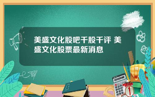 美盛文化股吧千股千评 美盛文化股票最新消息