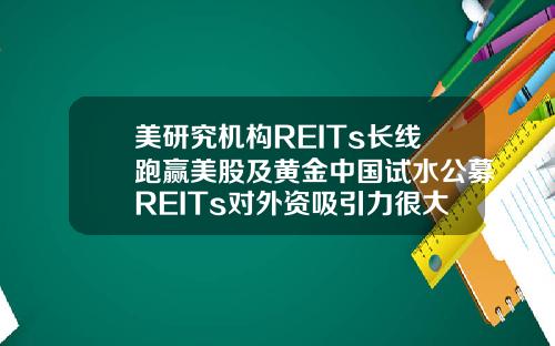 美研究机构REITs长线跑赢美股及黄金中国试水公募REITs对外资吸引力很大